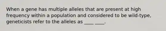 When a gene has <a href='https://www.questionai.com/knowledge/kqctQuIBOY-multiple-alleles' class='anchor-knowledge'>multiple alleles</a> that are present at high frequency within a population and considered to be wild-type, geneticists refer to the alleles as ____ ____.