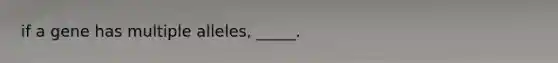 if a gene has multiple alleles, _____.
