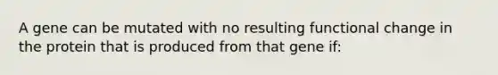 A gene can be mutated with no resulting functional change in the protein that is produced from that gene if: