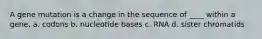 A gene mutation is a change in the sequence of ____ within a gene. a. codons b. nucleotide bases c. RNA d. sister chromatids