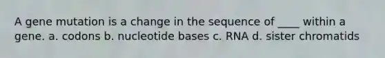 A gene mutation is a change in the sequence of ____ within a gene. a. codons b. nucleotide bases c. RNA d. sister chromatids