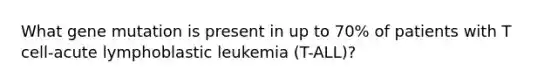 What gene mutation is present in up to 70% of patients with T cell-acute lymphoblastic leukemia (T-ALL)?