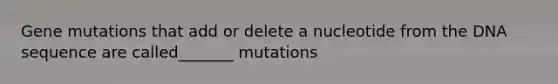 Gene mutations that add or delete a nucleotide from the DNA sequence are called_______ mutations