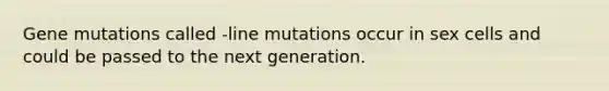 Gene mutations called -line mutations occur in sex cells and could be passed to the next generation.