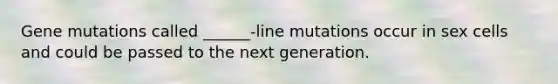 Gene mutations called ______-line mutations occur in sex cells and could be passed to the next generation.