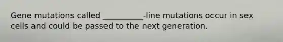 Gene mutations called __________-line mutations occur in sex cells and could be passed to the next generation.
