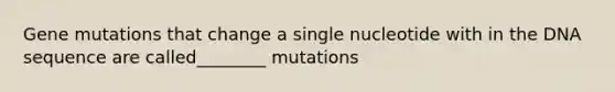 Gene mutations that change a single nucleotide with in the DNA sequence are called________ mutations