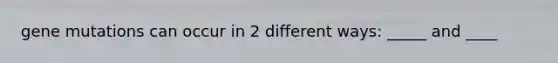 gene mutations can occur in 2 different ways: _____ and ____