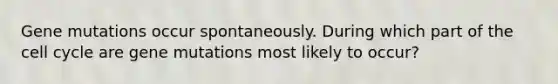 Gene mutations occur spontaneously. During which part of the cell cycle are gene mutations most likely to occur?