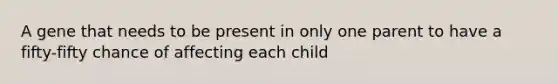 A gene that needs to be present in only one parent to have a fifty-fifty chance of affecting each child