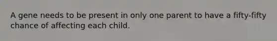 A gene needs to be present in only one parent to have a fifty-fifty chance of affecting each child.