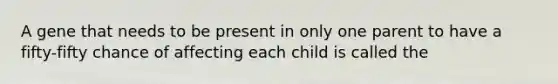 A gene that needs to be present in only one parent to have a fifty-fifty chance of affecting each child is called the