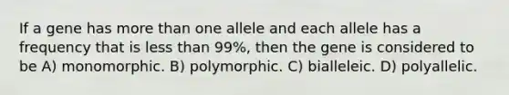 If a gene has <a href='https://www.questionai.com/knowledge/keWHlEPx42-more-than' class='anchor-knowledge'>more than</a> one allele and each allele has a frequency that is <a href='https://www.questionai.com/knowledge/k7BtlYpAMX-less-than' class='anchor-knowledge'>less than</a> 99%, then the gene is considered to be A) monomorphic. B) polymorphic. C) bialleleic. D) polyallelic.