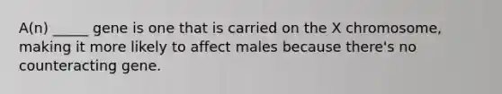 A(n) _____ gene is one that is carried on the X chromosome, making it more likely to affect males because there's no counteracting gene.