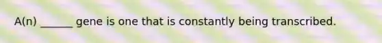 A(n) ______ gene is one that is constantly being transcribed.