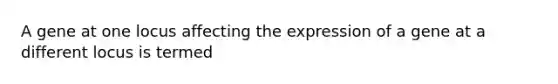 A gene at one locus affecting the expression of a gene at a different locus is termed