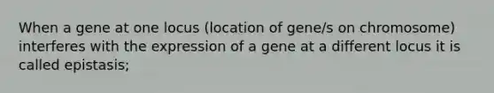 When a gene at one locus (location of gene/s on chromosome) interferes with the expression of a gene at a different locus it is called epistasis;