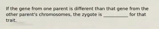 If the gene from one parent is different than that gene from the other parent's chromosomes, the zygote is ___________ for that trait.