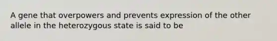 A gene that overpowers and prevents expression of the other allele in the heterozygous state is said to be