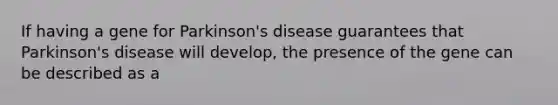 If having a gene for Parkinson's disease guarantees that Parkinson's disease will develop, the presence of the gene can be described as a