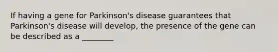 If having a gene for Parkinson's disease guarantees that Parkinson's disease will develop, the presence of the gene can be described as a ________