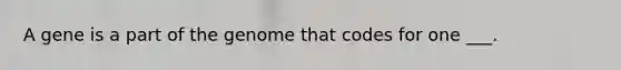 A gene is a part of the genome that codes for one ___.