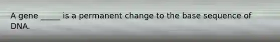 A gene _____ is a permanent change to the base sequence of DNA.