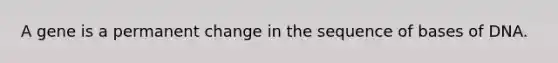 A gene is a permanent change in the sequence of bases of DNA.