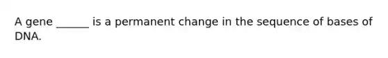 A gene ______ is a permanent change in the sequence of bases of DNA.