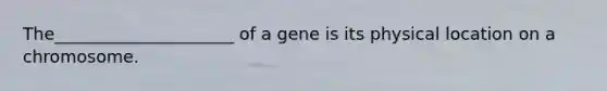 The_____________________ of a gene is its physical location on a chromosome.