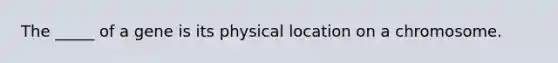 The _____ of a gene is its physical location on a chromosome.