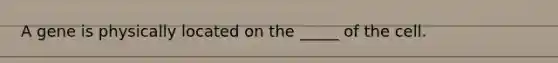 A gene is physically located on the _____ of the cell.