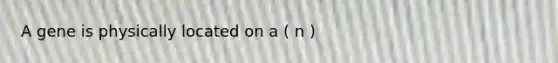 A gene is physically located on a ( n )