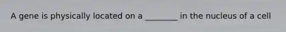 A gene is physically located on a ________ in the nucleus of a cell