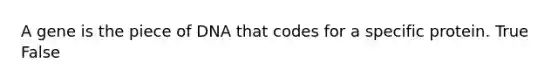 A gene is the piece of DNA that codes for a specific protein. True False