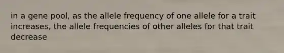 in a gene pool, as the allele frequency of one allele for a trait increases, the allele frequencies of other alleles for that trait decrease