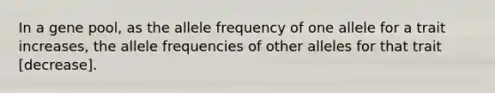 In a gene pool, as the allele frequency of one allele for a trait increases, the allele frequencies of other alleles for that trait [decrease].