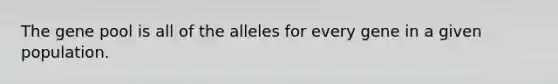 The gene pool is all of the alleles for every gene in a given population.