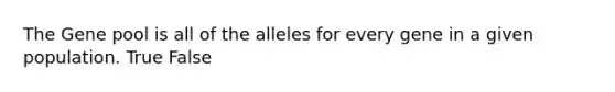 The Gene pool is all of the alleles for every gene in a given population. True False