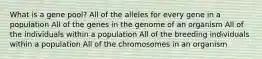 What is a gene pool? All of the alleles for every gene in a population All of the genes in the genome of an organism All of the individuals within a population All of the breeding individuals within a population All of the chromosomes in an organism