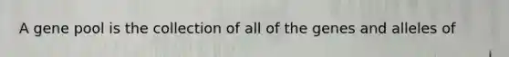 A gene pool is the collection of all of the genes and alleles of