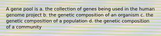 A gene pool is a. the collection of genes being used in the human genome project b. the genetic composition of an organism c. the genetic composition of a population d. the genetic composition of a community