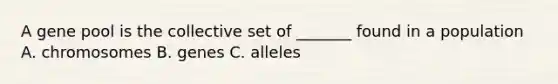 A gene pool is the collective set of _______ found in a population A. chromosomes B. genes C. alleles