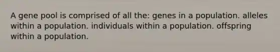 A gene pool is comprised of all the: genes in a population. alleles within a population. individuals within a population. offspring within a population.