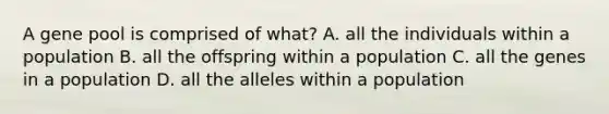 A gene pool is comprised of what? A. all the individuals within a population B. all the offspring within a population C. all the genes in a population D. all the alleles within a population