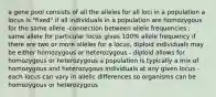 a gene pool consists of all the alleles for all loci in a population a locus is "fixed" if all individuals in a population are homozygous for the same allele -connection between allele frequencies ; same allele for particular locus gives 100% allele frequency if there are two or more alleles for a locus, diploid individuals may be either homozygous or heterozygous - diploid allows for homozygous or heterozygous a population is typically a mix of homozygous and heterozygous individuals at any given locus - each locus can vary in allelic differences so organisms can be homozygous or heterozygous