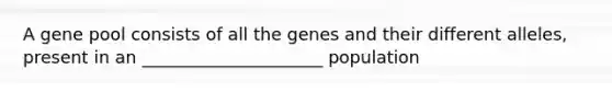 A gene pool consists of all the genes and their different alleles, present in an _____________________ population