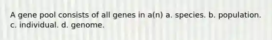 A gene pool consists of all genes in a(n) a. species. b. population. c. individual. d. genome.