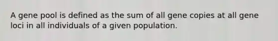 A gene pool is defined as the sum of all gene copies at all gene loci in all individuals of a given population.