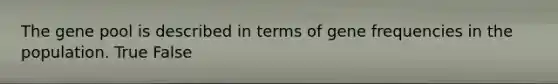 The gene pool is described in terms of gene frequencies in the population. True False